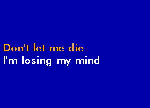 Don't lei me die

I'm losing my mind