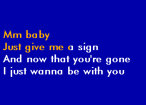 Mm be by

Just give me a sign

And now that you're gone
I just wanna be with you