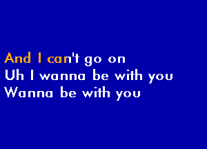 And I can't go on

Uh I wanna be with you
Wanna be with you