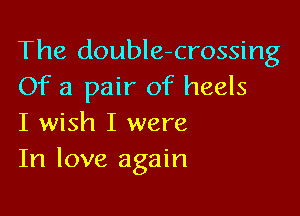 The double-crossing

Of a pair of heels
I wish I were

In love again