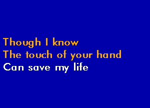 Though I know

The touch of your hand
Can save my life