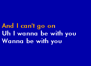 And I can't go on

Uh I wanna be with you
Wanna be with you