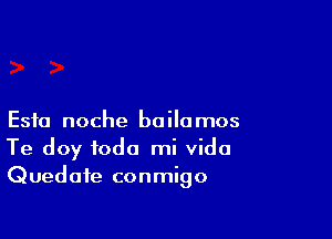 Esta noche bailomos
Te doy fodo mi Vida
Quedafe conmigo