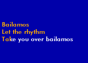 Bailamos

Let the rhythm
Take you over bailamos