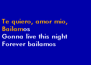 Te quiero, amor mio,
Bailumos

Gonna live this night
Forever baila mos