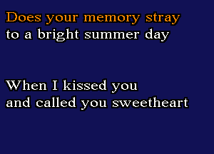 Does your memory stray
to a bright summer day

XVhen I kissed you
and called you sweetheart