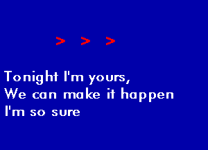 Tonight I'm yours,
We can make it happen
I'm so sure