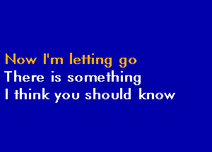 Now I'm leiiing go

There is something
I think you should know