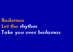 Bailamos

Let the rhythm
Take you over bailamos