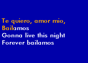 Te quiero, amor mio,
Bailumos

Gonna live this night
Forever baila mos