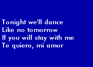 Tonight we'll dance
Like no tomorrow

If you will stay with me
Te quiero, mi amor