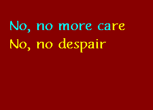 No, no more care
No, no despair
