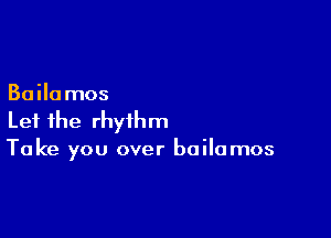 Bailamos

Let the rhythm
Take you over bailamos