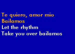 Te quiero, amor mio
Bailamos

Let the rhythm
Take you over bailamos