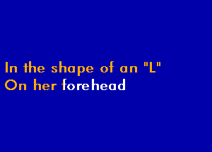 In the shape of on L

On her forehead