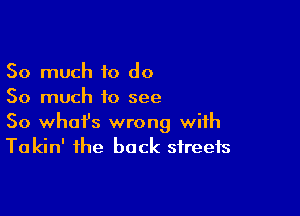 So much to do
So much to see

So whafs wrong with
To kin' the back streets