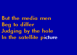 But the media men
Beg to ditter

Judging by the hole
In the satellite picture