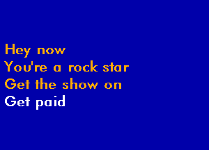 Hey now
You're a rock star

Get the show on
Get paid