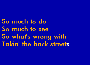 So much to do
So much to see

So whafs wrong with
To kin' the back streets