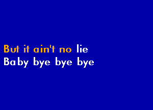 But it ain't no lie

Ba by bye bye bye