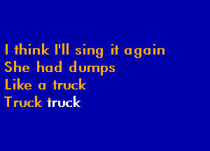 I think I'll sing it again
She had dumps

Like a truck
Truck truck