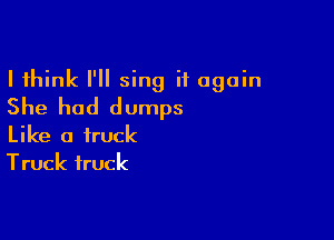 I think I'll sing it again
She had dumps

Like a truck
Truck truck