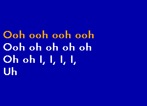 Ooh ooh ooh ooh
Ooh oh oh oh oh

Oh oh I, l, l, l,
Uh