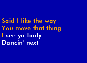 Said I like the way
You move that thing

I see ya body
Dancin' next