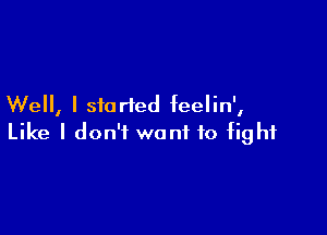 Well, I started feelin',

Like I don't want to fight