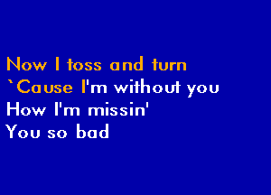 Now I toss and turn
Cause I'm without you

How I'm missin'

You so bad