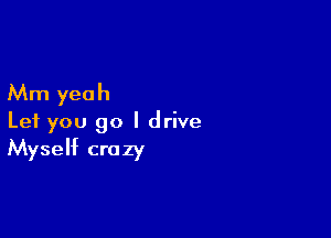 Mm yeah
Let you go I drive

Myself crazy