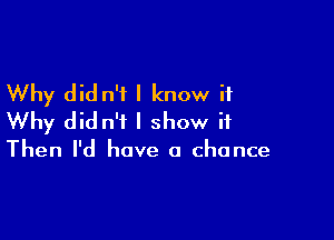 Why did n'i I know it

Why did n'f I show it

Then I'd have a chance