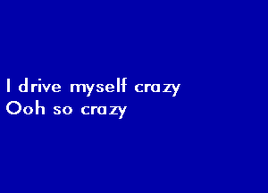 I drive myself crazy

Ooh so crazy