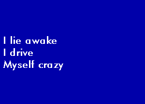 I lie awake
I drive

Myself crazy