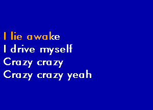 I lie awake
I drive myself

Crazy crazy
Crazy crazy yeah