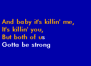 And be by ii's killin' me,
Ifs killin' you,

Buf both of us
(30110 be strong