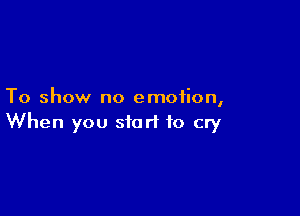 To show no emotion,

When you start to cry