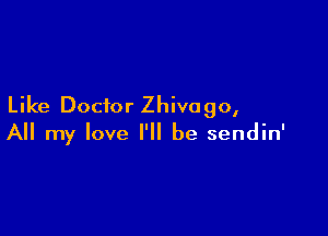Like Doctor Zhivogo,

All my love I'll be sendin'