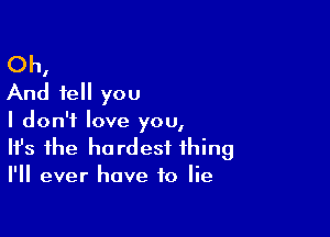 Oh,
And tell you

I don't love you,
It's the hardest thing
I'll ever have to lie