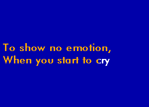 To show no emotion,

When you start to cry