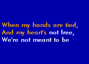 When my hands are tied,
And my heart's not free,
We're not meant to be