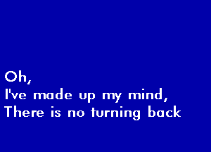 Oh

I

I've made Up my mind,
There is no turning back