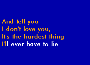 And tell you

I don't love you,

Ifs the hardest thing
I'll ever have to lie