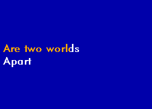 Are two we rlds

Apart