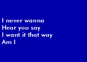 I never wanna
Hear you say

I want if that way

Aml