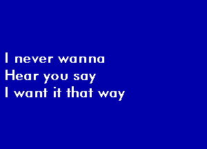 I never wanna

Hear you say
I want it that way