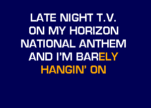 LATE NIGHT T.V.
ON MY HORIZON
NATIONAL ANTHEM
f-kND PM BARELY
HANGIN' 0N