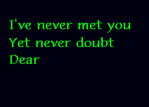 I've never met you
Yet never doubt

Dear