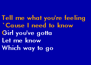 Tell me what you're feeling
Cause I need to know

Girl you've gotta
Let me know
Which way to go