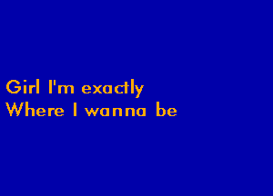 Girl I'm exactly

Where I wanna be